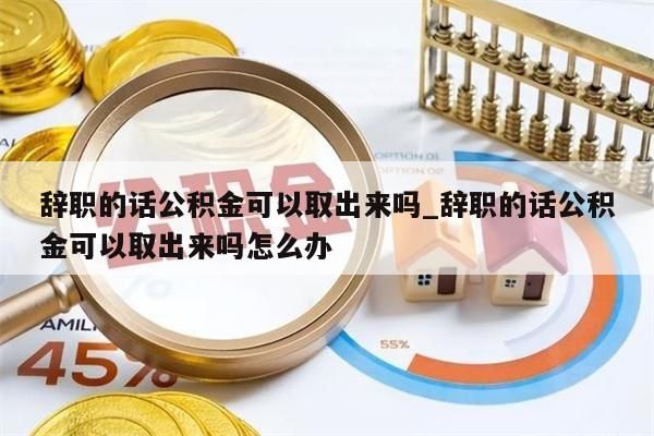 辞职的话公积金可以取出来吗_辞职的话公积金可以取出来吗怎么办