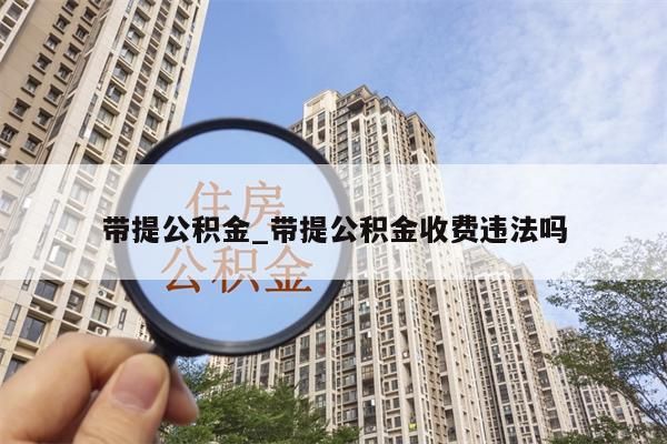 带提公积金_带提公积金收费违法吗